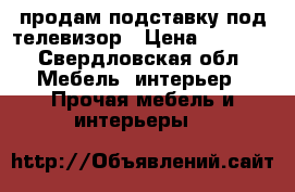 продам подставку под телевизор › Цена ­ 3 500 - Свердловская обл. Мебель, интерьер » Прочая мебель и интерьеры   